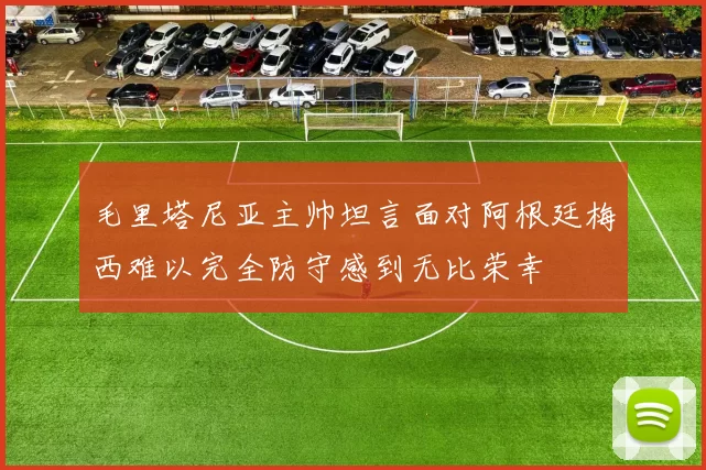 毛里塔尼亚主帅坦言面对阿根廷梅西难以完全防守感到无比荣幸