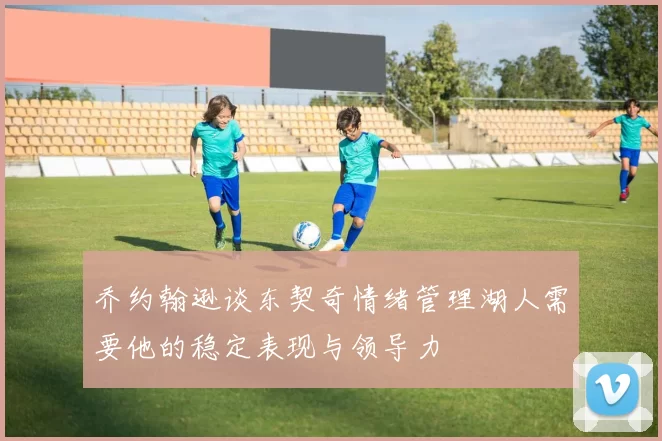 乔约翰逊谈东契奇情绪管理湖人需要他的稳定表现与领导力