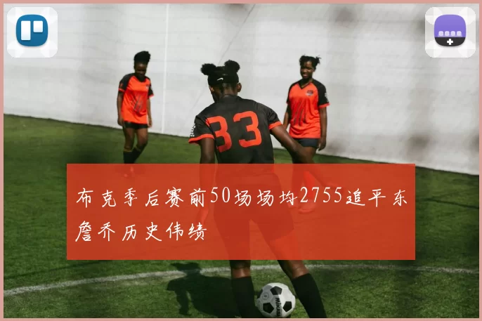 布克季后赛前50场场均2755追平东詹乔历史伟绩