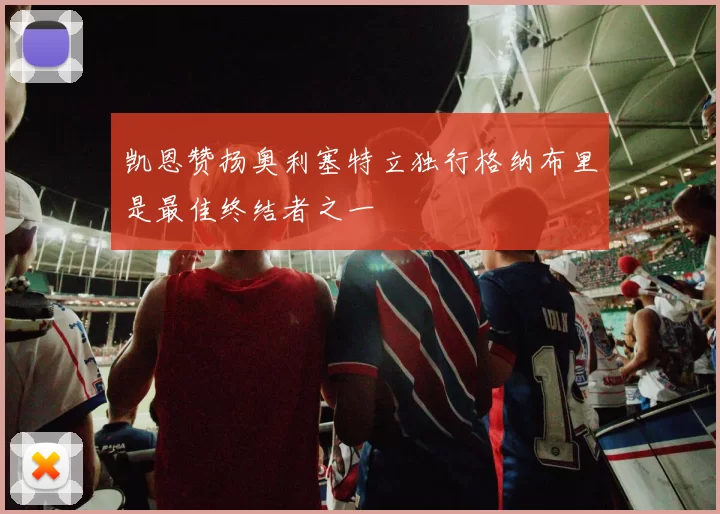 凯恩赞扬奥利塞特立独行格纳布里是最佳终结者之一