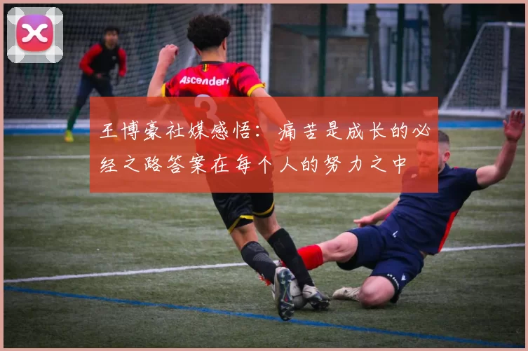 王博豪社媒感悟：痛苦是成长的必经之路答案在每个人的努力之中