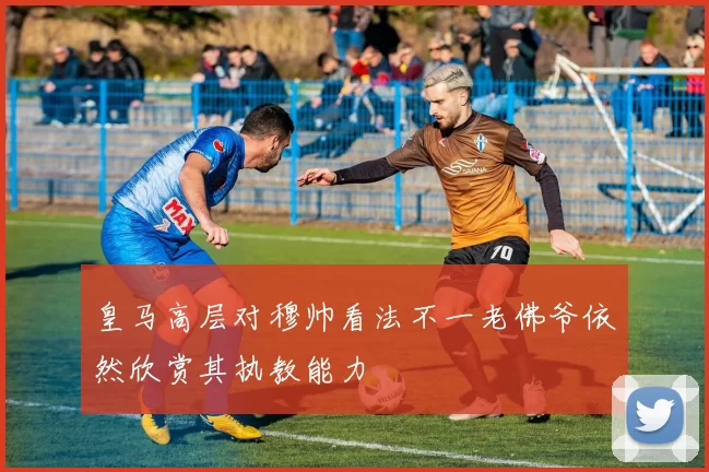 皇马高层对穆帅看法不一老佛爷依然欣赏其执教能力