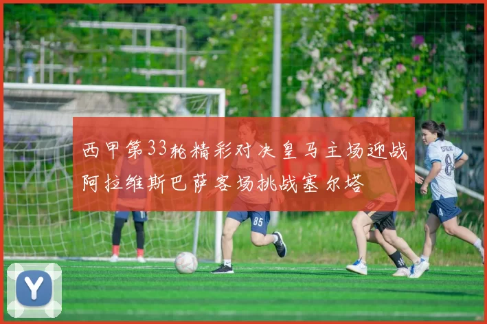 西甲第33轮精彩对决皇马主场迎战阿拉维斯巴萨客场挑战塞尔塔