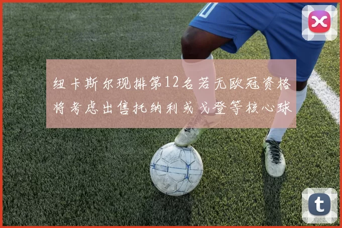 纽卡斯尔现排第12名若无欧冠资格将考虑出售托纳利或戈登等核心球员