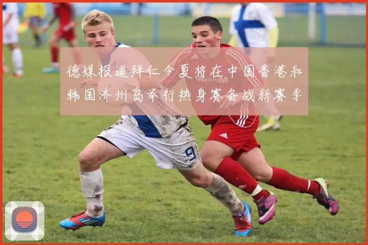 德媒报道拜仁今夏将在中国香港和韩国济州岛举行热身赛备战新赛季
