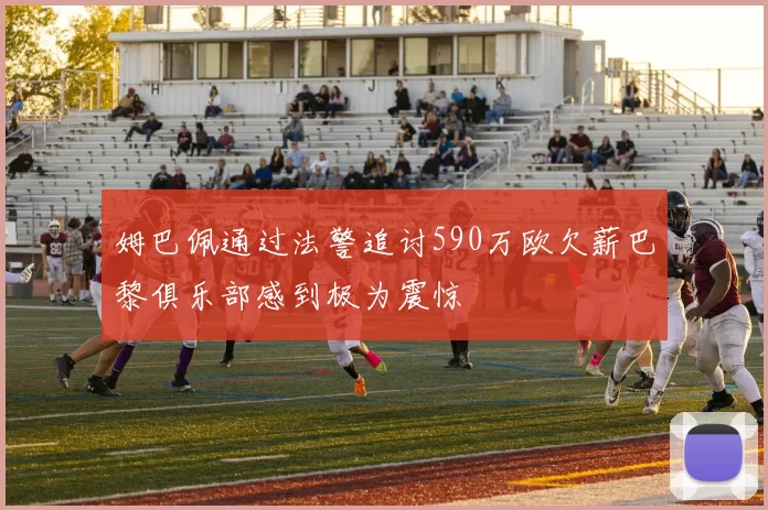 姆巴佩通过法警追讨590万欧欠薪巴黎俱乐部感到极为震惊