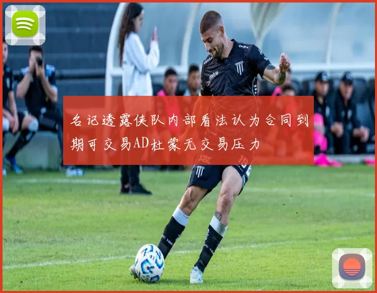 名记透露侠队内部看法认为合同到期可交易AD杜蒙无交易压力