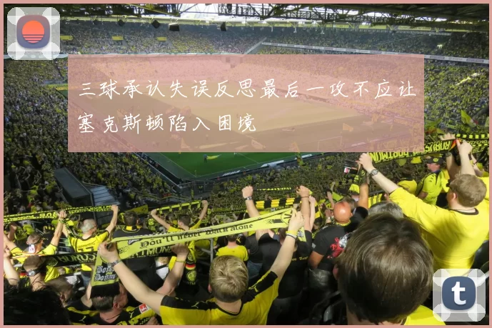 三球承认失误反思最后一攻不应让塞克斯顿陷入困境