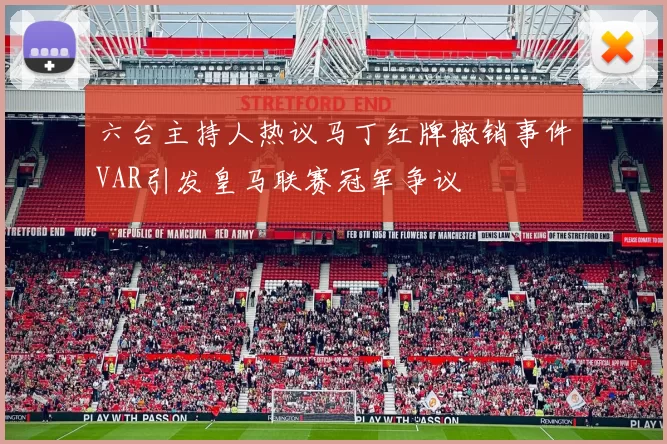 六台主持人热议马丁红牌撤销事件VAR引发皇马联赛冠军争议