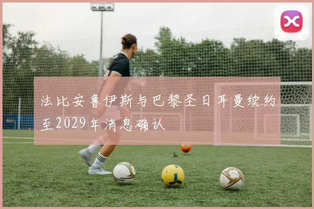 法比安鲁伊斯与巴黎圣日耳曼续约至2029年消息确认