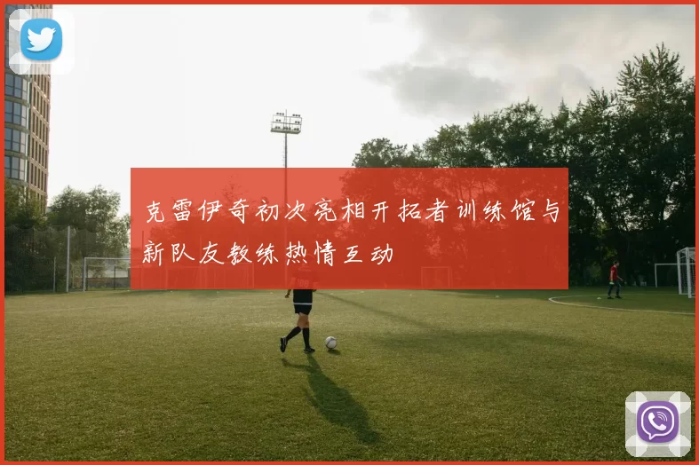 克雷伊奇初次亮相开拓者训练馆与新队友教练热情互动