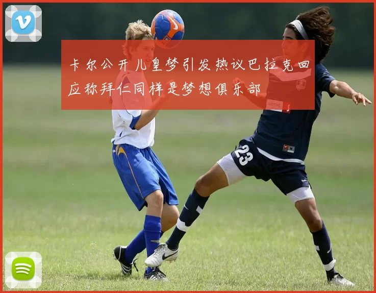 卡尔公开儿皇梦引发热议巴拉克回应称拜仁同样是梦想俱乐部