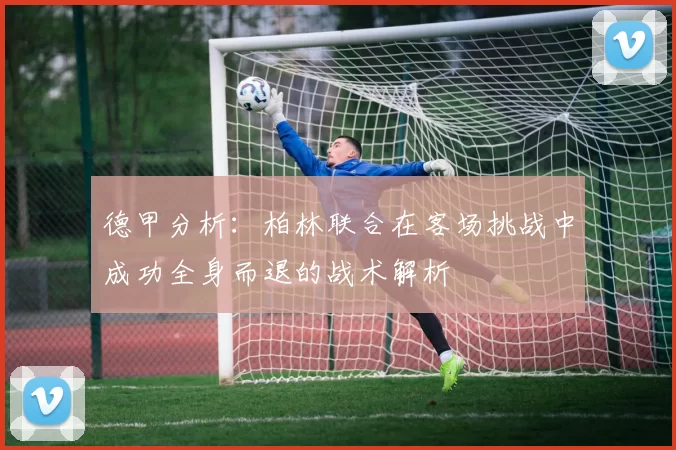 德甲分析：柏林联合在客场挑战中成功全身而退的战术解析
