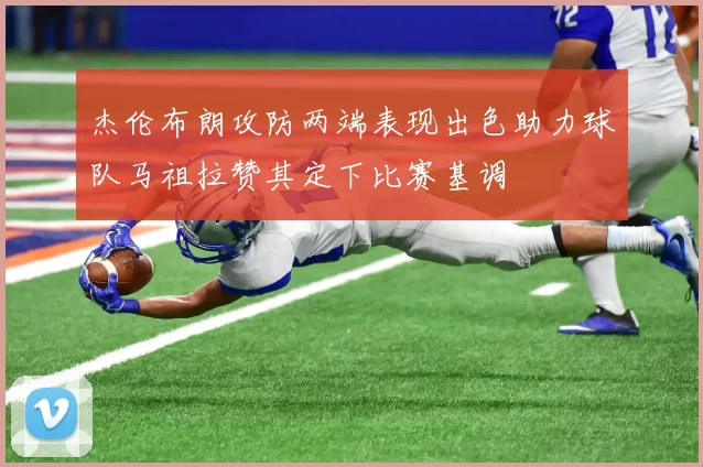 杰伦布朗攻防两端表现出色助力球队马祖拉赞其定下比赛基调