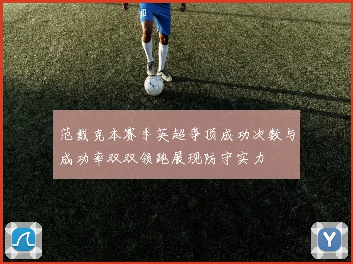 范戴克本赛季英超争顶成功次数与成功率双双领跑展现防守实力