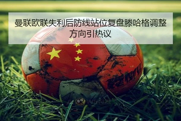 曼联欧联失利后防线站位复盘滕哈格调整方向引热议（hthsports）